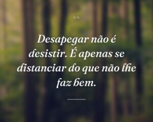 Desapegar não é desistir. É apenas se distanciar do que não lhe faz bem.