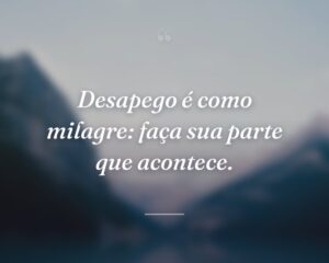 Desapego é como milagre: faça sua parte que acontece.