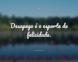 Desapego é o esporte da felicidade.