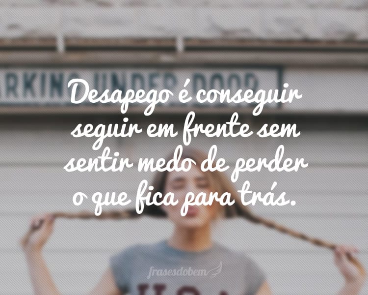 Desapego é conseguir seguir em frente sem sentir medo de perder o que fica para trás.