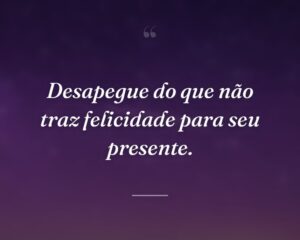 Desapegue do que não traz felicidade para seu presente.