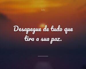 Desapegue de tudo que tira a sua paz.