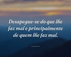 Desapegue-se do que lhe faz mal e principalmente de quem lhe faz mal.
