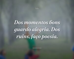 Dos momentos bons guardo alegria. Dos ruins, faço poesia.