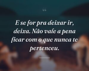 E se for pra deixar ir, deixa. Não vale a pena ficar com o que nunca te pertenceu.