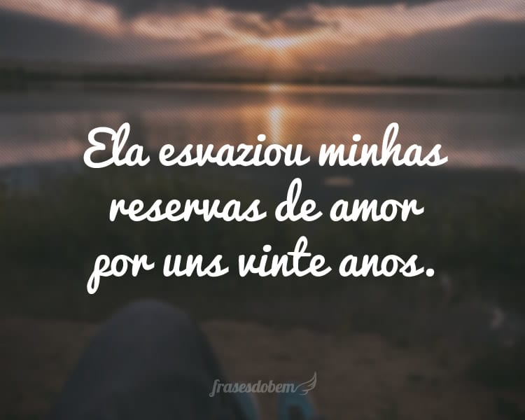 Ela esvaziou minhas reservas de amor por uns vinte anos.