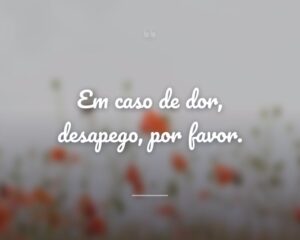 Em caso de dor, desapego, por favor.