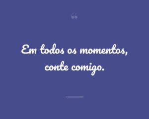 Em todos os momentos, conte comigo.