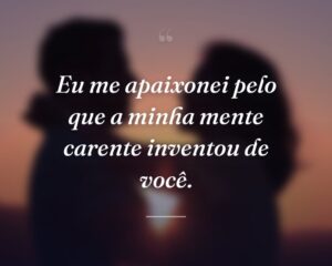 Eu me apaixonei pelo que a minha mente carente inventou de você.