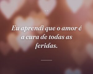 Eu aprendi que o amor é a cura de todas as feridas.