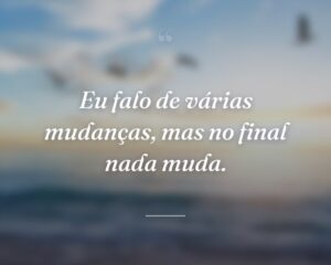 Eu falo de várias mudanças, mas no final nada muda.