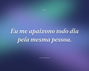 Eu me apaixono todo dia pela mesma pessoa.