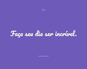 Faça seu dia ser incrível.