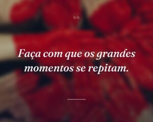 Faça com que os grandes momentos se repitam.