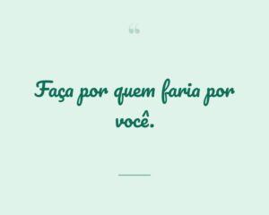 Faça por quem faria por você.