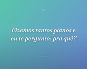 Fizemos tantos planos e eu te pergunto: pra quê?