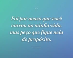 Foi por acaso que você entrou na minha vida, mas peço que fique nela de propósito.