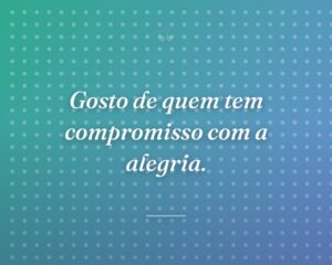 Gosto de quem tem compromisso com a alegria.