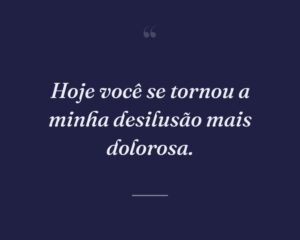 Hoje você se tornou a minha desilusão mais dolorosa.