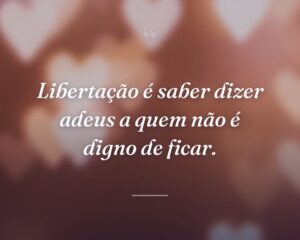 Libertação é saber dizer adeus a quem não é digno de ficar.