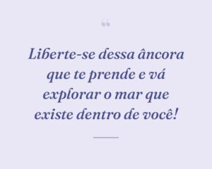 Liberte-se dessa âncora que te prende e vá explorar o mar que existe dentro de você!