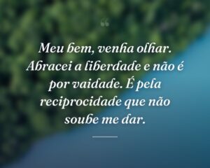 Meu bem, venha olhar. Abracei a liberdade e não é por vaidade. É pela reciprocidade que não soube me dar.