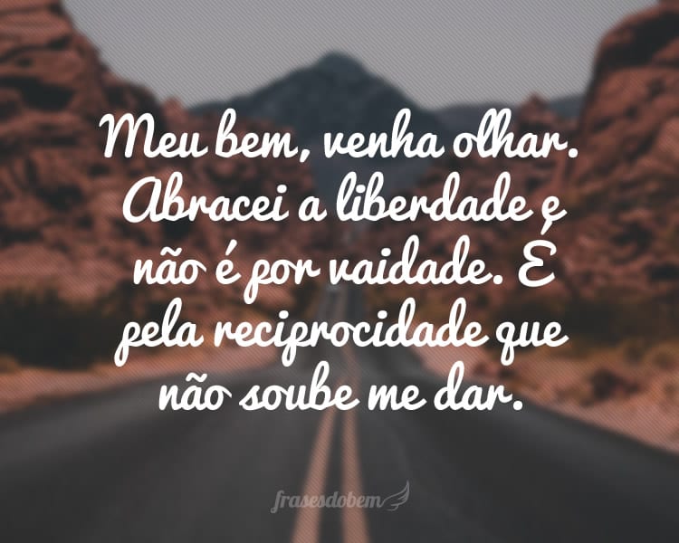 Meu bem, venha olhar. Abracei a liberdade e não é por vaidade. É pela reciprocidade que não soube me dar.