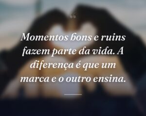 Momentos bons e ruins fazem parte da vida. A diferença é que um marca e o outro ensina.