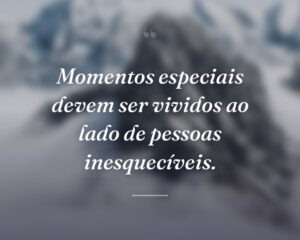 Momentos especiais devem ser vividos ao lado de pessoas inesquecíveis.