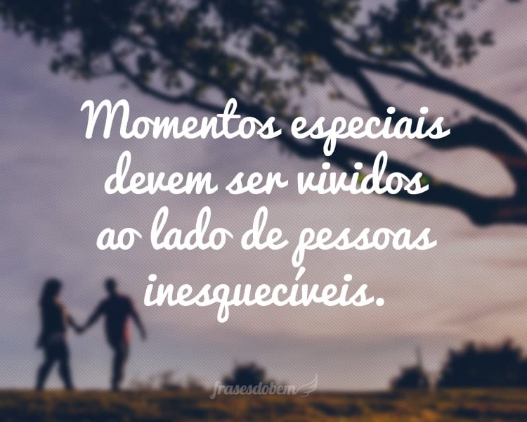 Momentos especiais devem ser vividos ao lado de pessoas inesquecíveis.