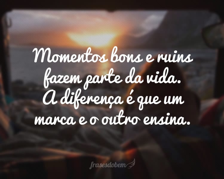 Momentos bons e ruins fazem parte da vida. A diferença é que um marca e o outro ensina.