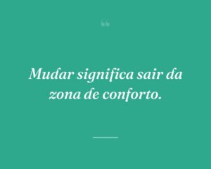 Mudar significa sair da zona de conforto.