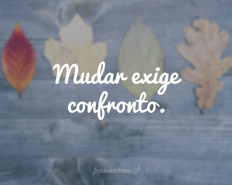 Mudar exige confronto.