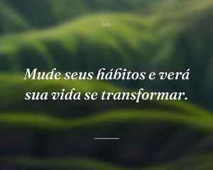 Mude seus hábitos e verá sua vida se transformar.