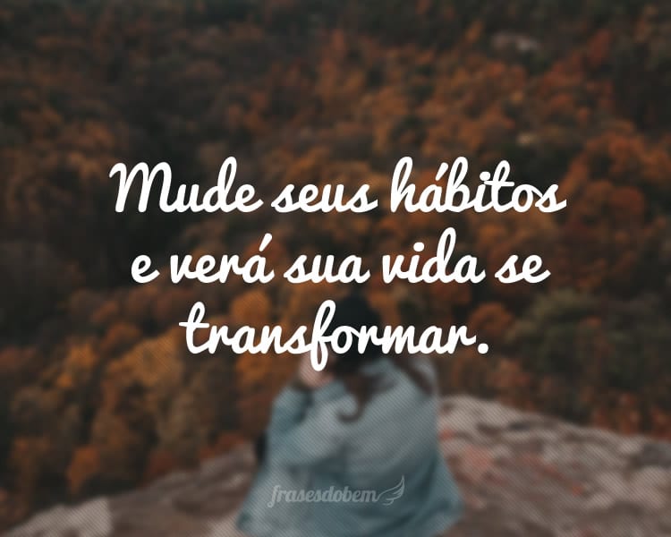 Mude seus hábitos e verá sua vida se transformar.