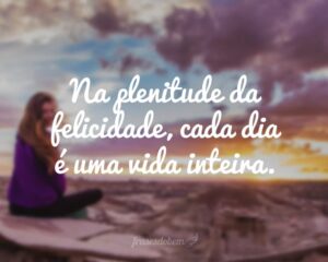 Na plenitude da felicidade, cada dia é uma vida inteira.