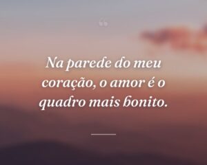 Na parede do meu coração, o amor é o quadro mais bonito.
