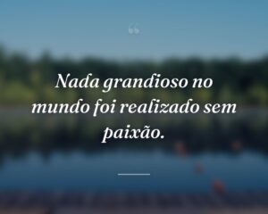 Nada grandioso no mundo foi realizado sem paixão.