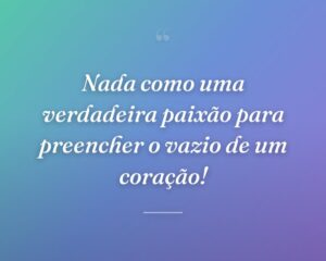 Nada como uma verdadeira paixão para preencher o vazio de um coração!