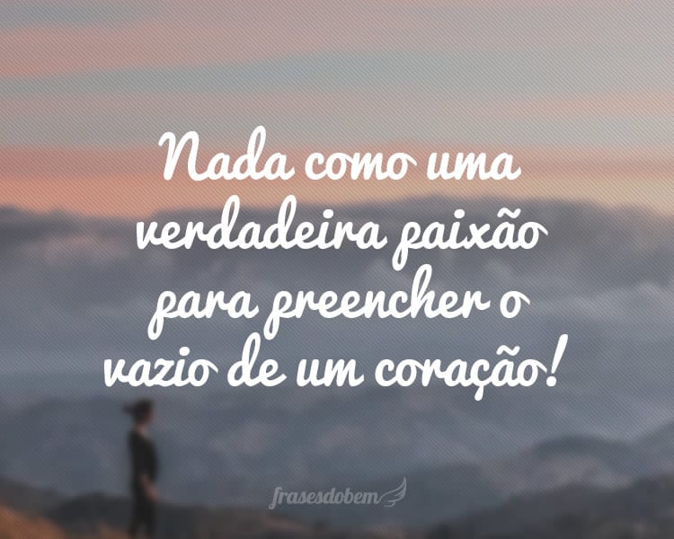 Nada como uma verdadeira paixão para preencher o vazio de um coração!