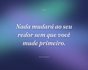 Nada mudará ao seu redor sem que você mude primeiro.