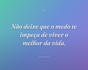 Não deixe que o medo te impeça de viver o melhor da vida.