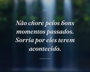 Não chore pelos bons momentos passados. Sorria por eles terem acontecido.
