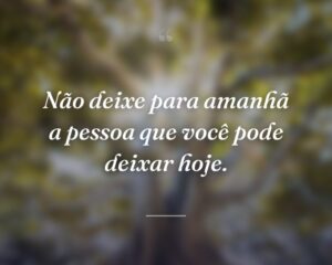 Não deixe para amanhã a pessoa que você pode deixar hoje.