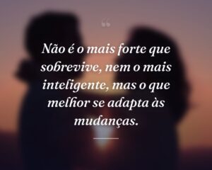 Não é o mais forte que sobrevive, nem o mais inteligente, mas o que melhor se adapta às mudanças.