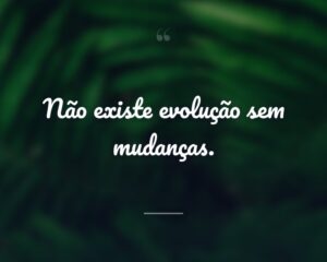 Não existe evolução sem mudanças.