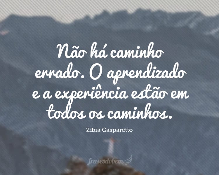 Não há caminho errado. O aprendizado e a experiência estão em todos os caminhos.