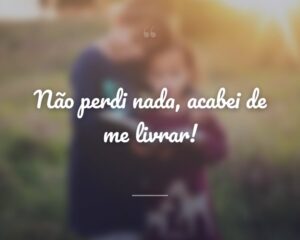 Não perdi nada, acabei de me livrar!