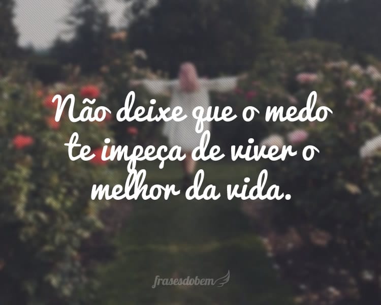 Não deixe que o medo te impeça de viver o melhor da vida.