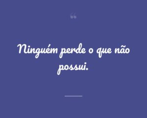 Ninguém perde o que não possui.